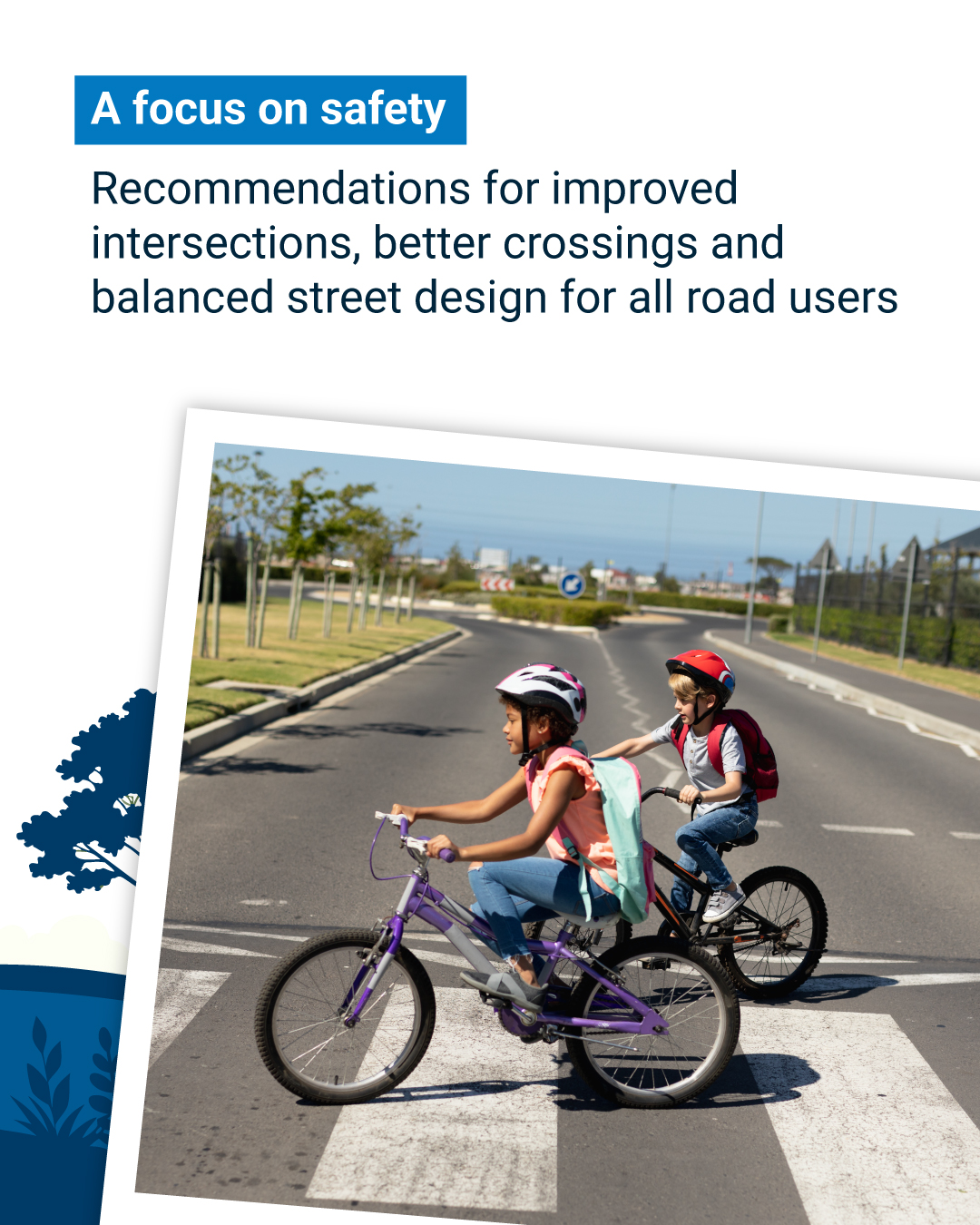 A focus on safety. Recommendations for improved intersections, better crossings and balanced street designs for all road users.
